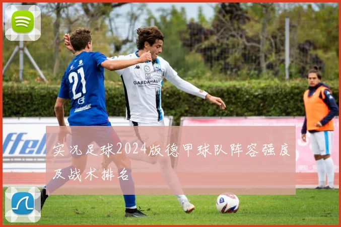 实况足球2024版德甲球队阵容强度及战术排名