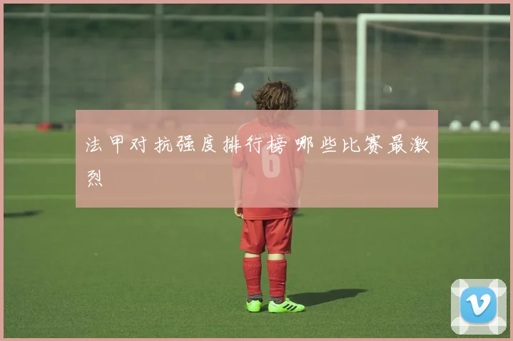 法甲对抗强度排行榜 哪些比赛最激烈