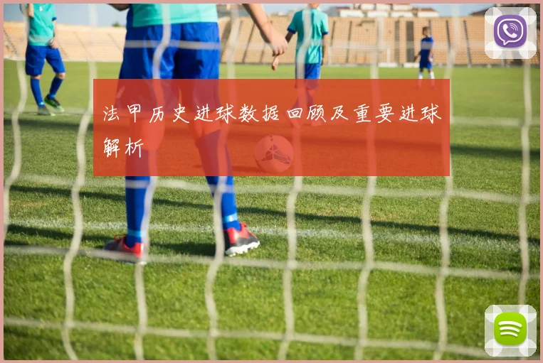 法甲历史进球数据回顾及重要进球解析