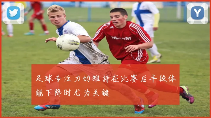 足球专注力的维持在比赛后半段体能下降时尤为关键