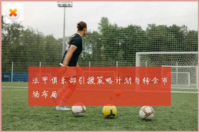 法甲俱乐部引援策略计划与转会市场布局