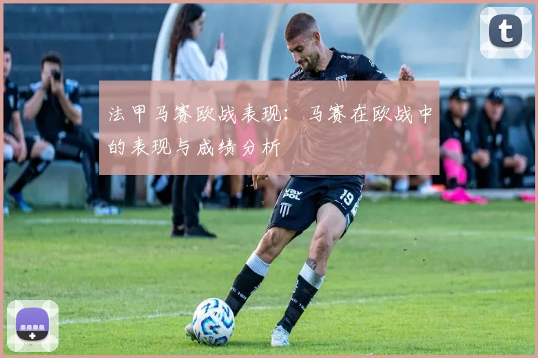法甲马赛欧战表现:马赛在欧战中的表现与成绩分析