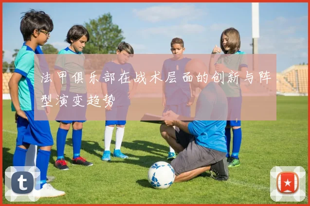 法甲俱乐部在战术层面的创新与阵型演变趋势