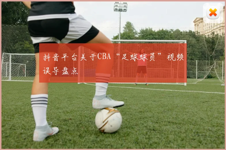 抖音平台关于CBA“足球球员”视频误导盘点